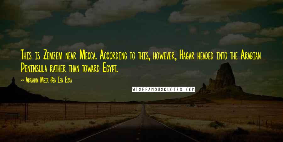 Abraham Meir Ben Ibn Ezra Quotes: This is Zemzem near Mecca. According to this, however, Hagar headed into the Arabian Peninsula rather than toward Egypt.