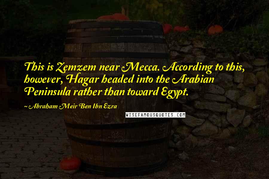 Abraham Meir Ben Ibn Ezra Quotes: This is Zemzem near Mecca. According to this, however, Hagar headed into the Arabian Peninsula rather than toward Egypt.