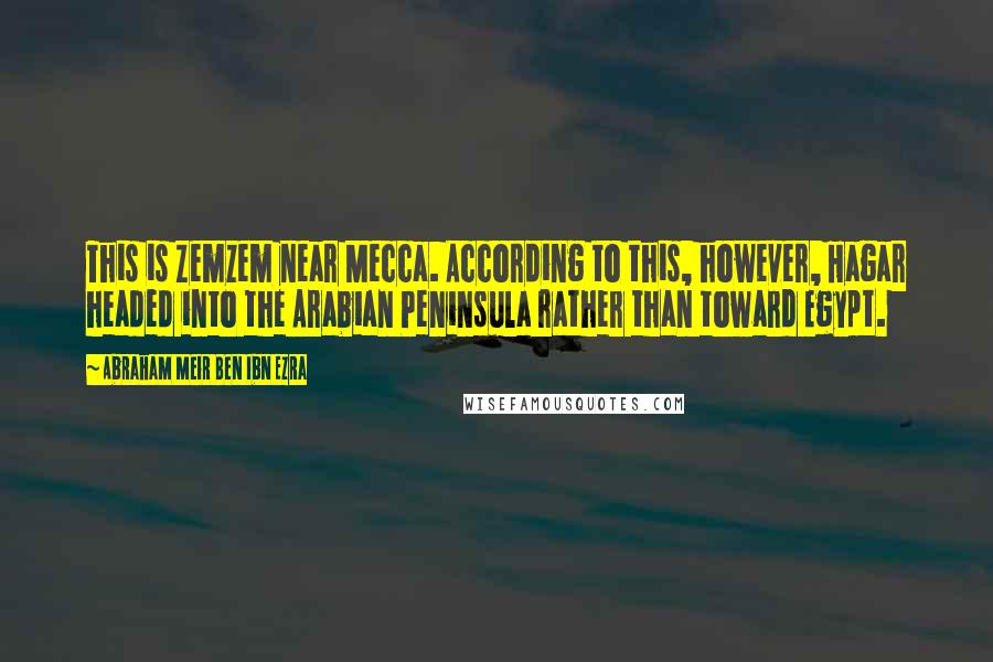 Abraham Meir Ben Ibn Ezra Quotes: This is Zemzem near Mecca. According to this, however, Hagar headed into the Arabian Peninsula rather than toward Egypt.