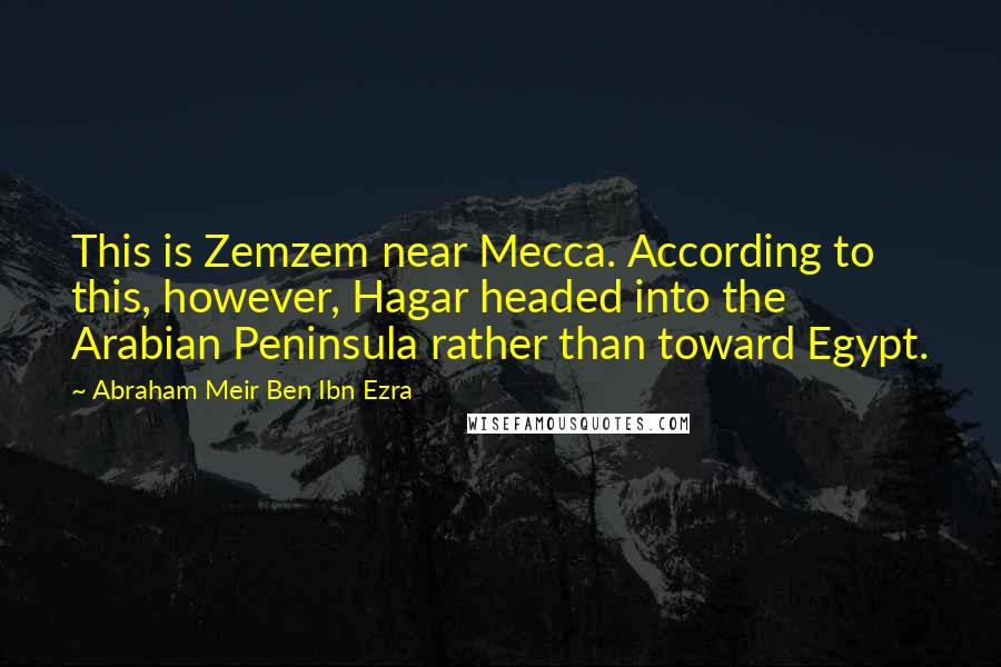 Abraham Meir Ben Ibn Ezra Quotes: This is Zemzem near Mecca. According to this, however, Hagar headed into the Arabian Peninsula rather than toward Egypt.