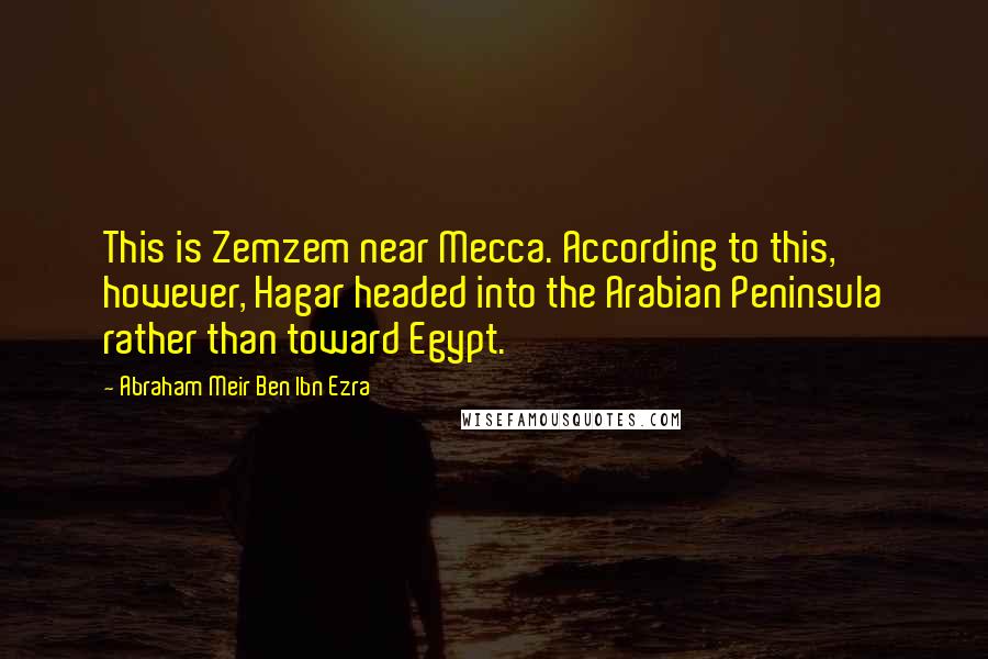 Abraham Meir Ben Ibn Ezra Quotes: This is Zemzem near Mecca. According to this, however, Hagar headed into the Arabian Peninsula rather than toward Egypt.