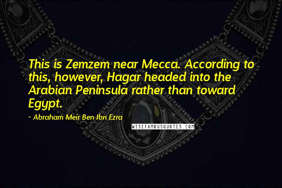 Abraham Meir Ben Ibn Ezra Quotes: This is Zemzem near Mecca. According to this, however, Hagar headed into the Arabian Peninsula rather than toward Egypt.