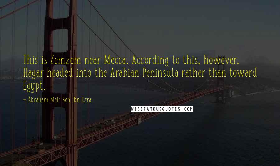 Abraham Meir Ben Ibn Ezra Quotes: This is Zemzem near Mecca. According to this, however, Hagar headed into the Arabian Peninsula rather than toward Egypt.