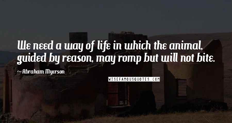 Abraham Myerson Quotes: We need a way of life in which the animal, guided by reason, may romp but will not bite.