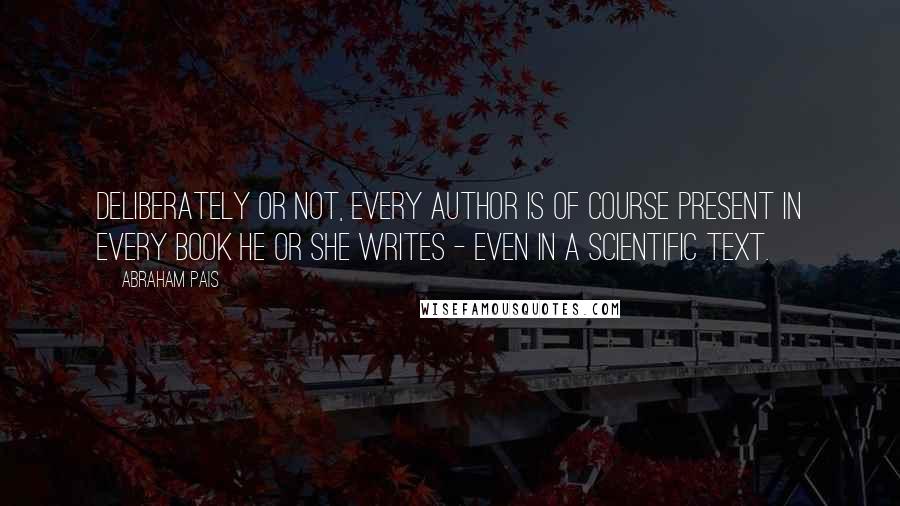 Abraham Pais Quotes: Deliberately or not, every author is of course present in every book he or she writes - even in a scientific text.