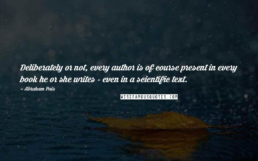 Abraham Pais Quotes: Deliberately or not, every author is of course present in every book he or she writes - even in a scientific text.