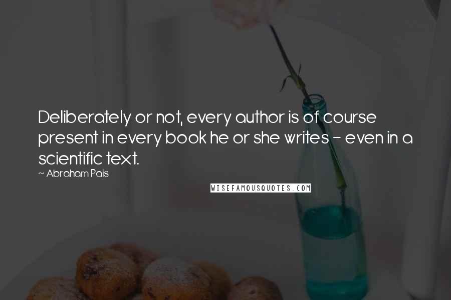 Abraham Pais Quotes: Deliberately or not, every author is of course present in every book he or she writes - even in a scientific text.