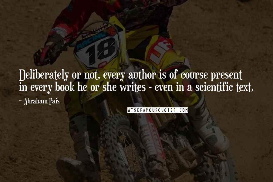 Abraham Pais Quotes: Deliberately or not, every author is of course present in every book he or she writes - even in a scientific text.