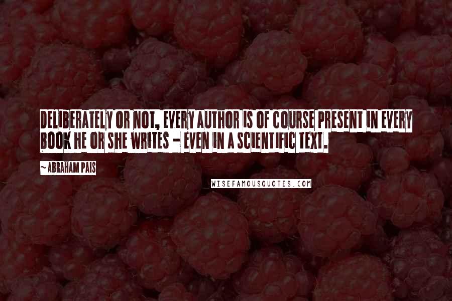 Abraham Pais Quotes: Deliberately or not, every author is of course present in every book he or she writes - even in a scientific text.