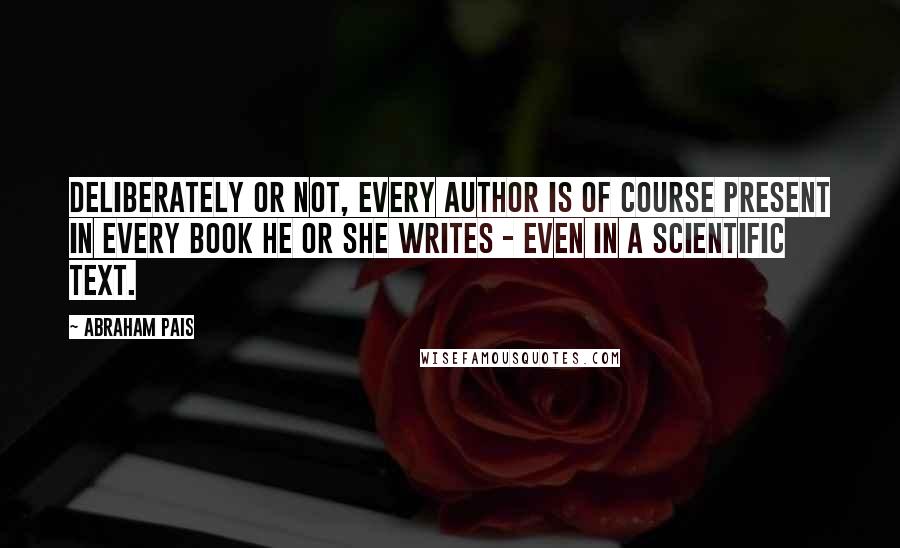 Abraham Pais Quotes: Deliberately or not, every author is of course present in every book he or she writes - even in a scientific text.