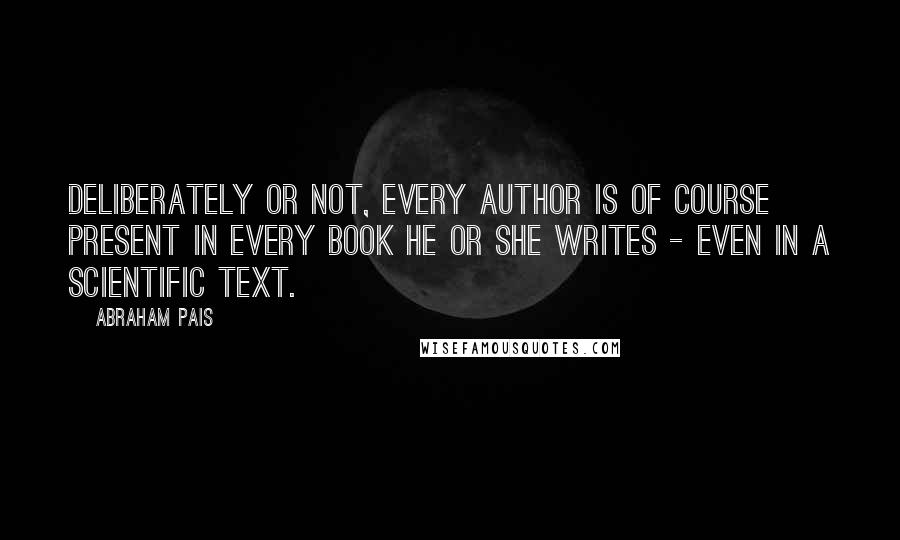 Abraham Pais Quotes: Deliberately or not, every author is of course present in every book he or she writes - even in a scientific text.