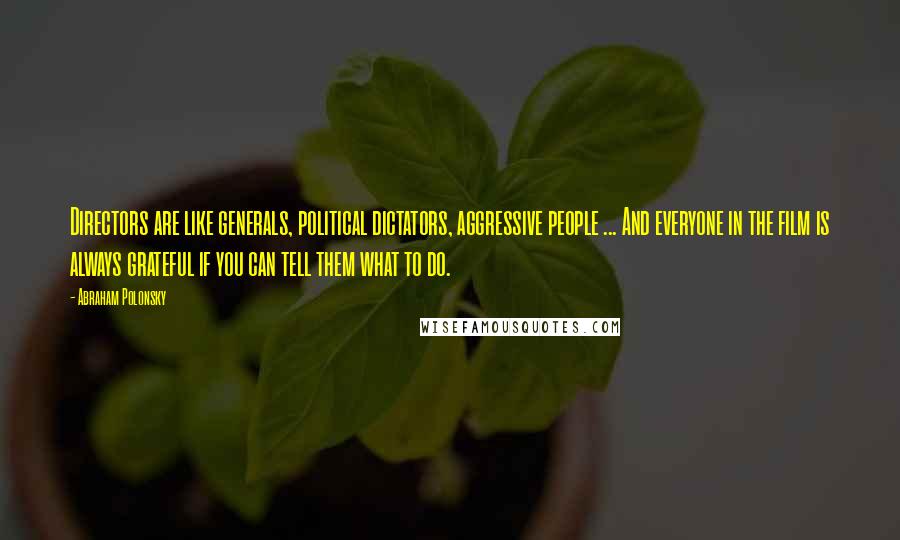 Abraham Polonsky Quotes: Directors are like generals, political dictators, aggressive people ... And everyone in the film is always grateful if you can tell them what to do.