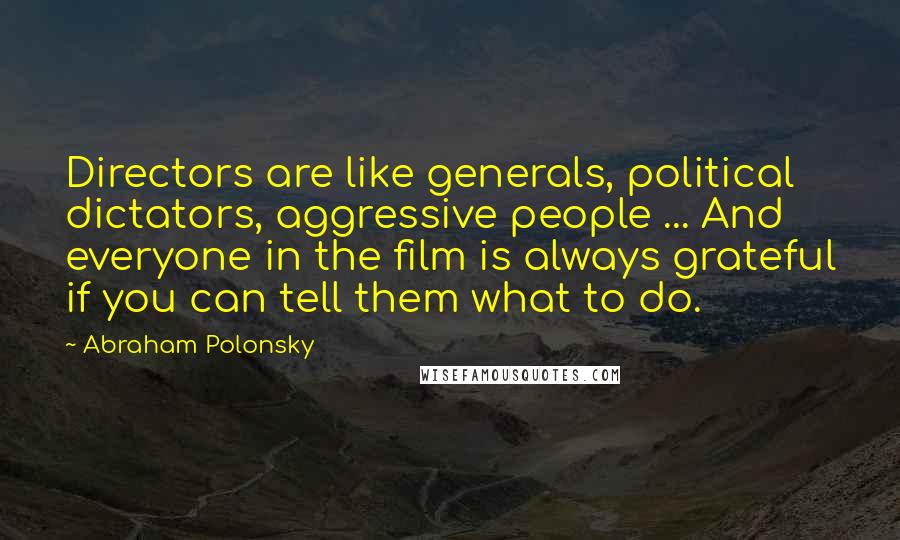 Abraham Polonsky Quotes: Directors are like generals, political dictators, aggressive people ... And everyone in the film is always grateful if you can tell them what to do.