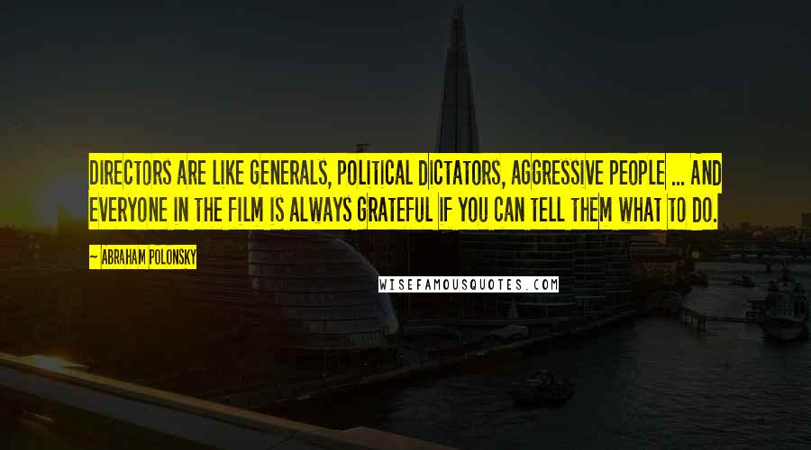 Abraham Polonsky Quotes: Directors are like generals, political dictators, aggressive people ... And everyone in the film is always grateful if you can tell them what to do.