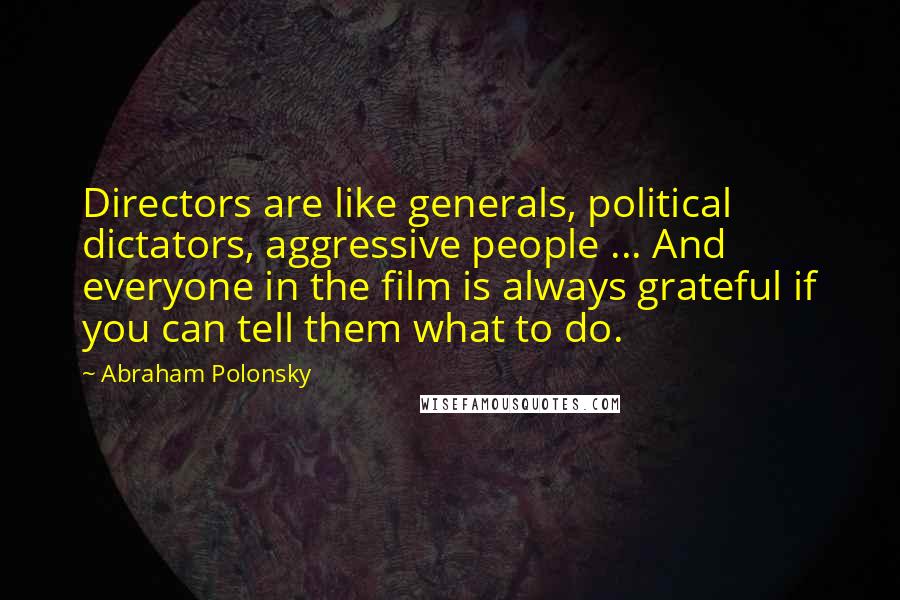 Abraham Polonsky Quotes: Directors are like generals, political dictators, aggressive people ... And everyone in the film is always grateful if you can tell them what to do.