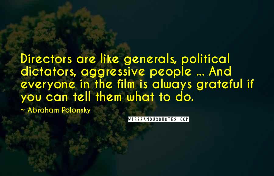 Abraham Polonsky Quotes: Directors are like generals, political dictators, aggressive people ... And everyone in the film is always grateful if you can tell them what to do.
