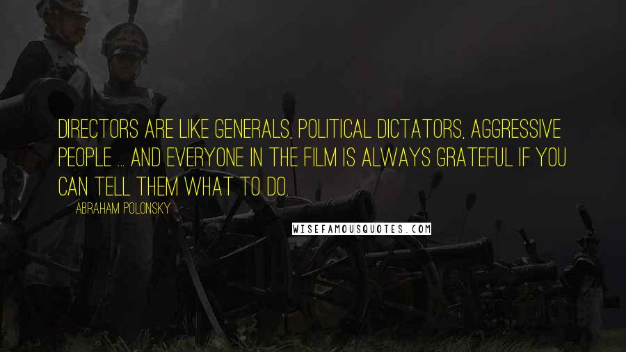 Abraham Polonsky Quotes: Directors are like generals, political dictators, aggressive people ... And everyone in the film is always grateful if you can tell them what to do.