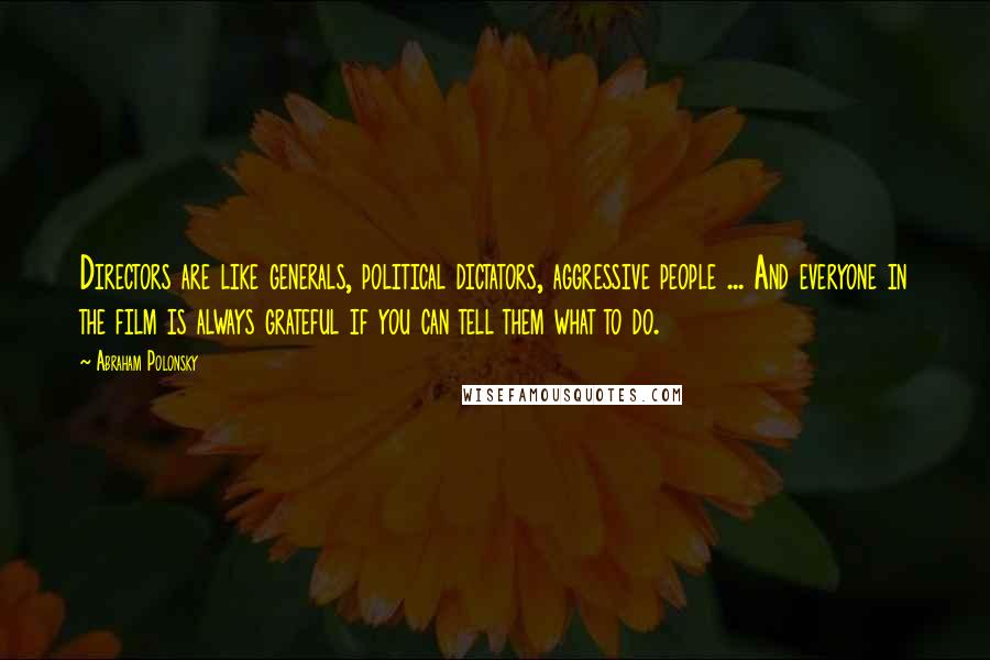 Abraham Polonsky Quotes: Directors are like generals, political dictators, aggressive people ... And everyone in the film is always grateful if you can tell them what to do.