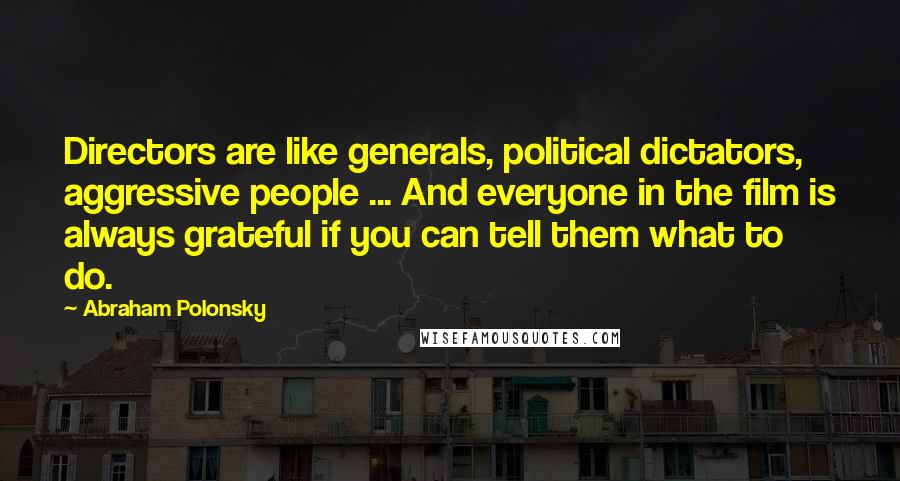 Abraham Polonsky Quotes: Directors are like generals, political dictators, aggressive people ... And everyone in the film is always grateful if you can tell them what to do.