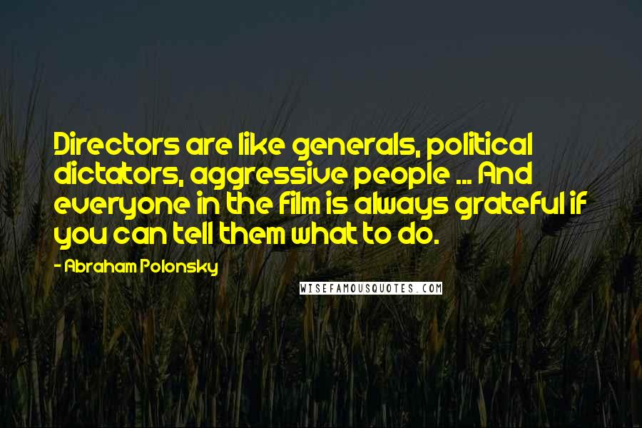 Abraham Polonsky Quotes: Directors are like generals, political dictators, aggressive people ... And everyone in the film is always grateful if you can tell them what to do.