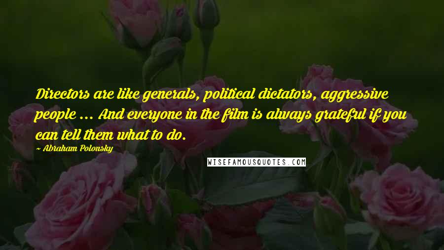 Abraham Polonsky Quotes: Directors are like generals, political dictators, aggressive people ... And everyone in the film is always grateful if you can tell them what to do.