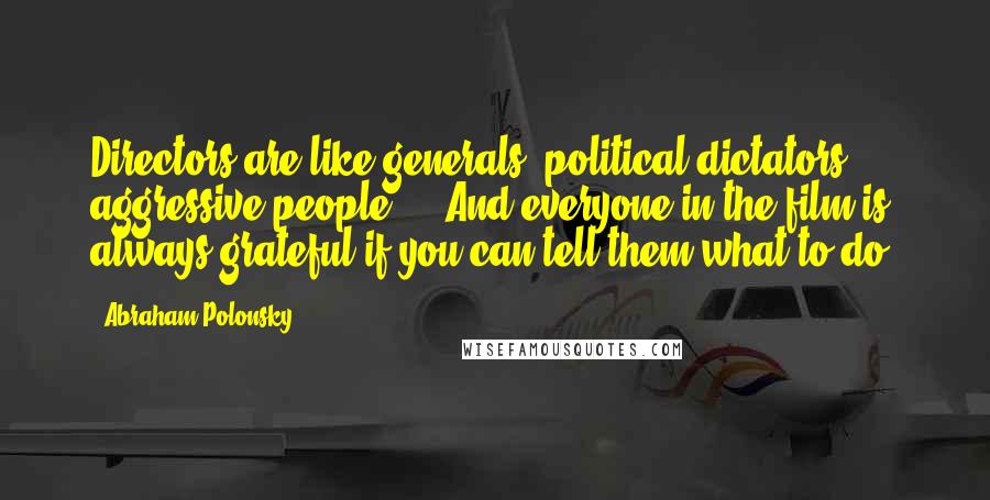 Abraham Polonsky Quotes: Directors are like generals, political dictators, aggressive people ... And everyone in the film is always grateful if you can tell them what to do.