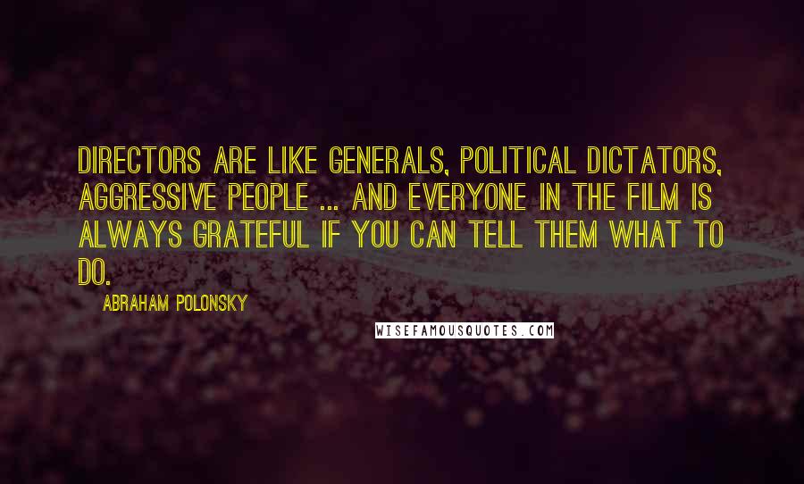 Abraham Polonsky Quotes: Directors are like generals, political dictators, aggressive people ... And everyone in the film is always grateful if you can tell them what to do.