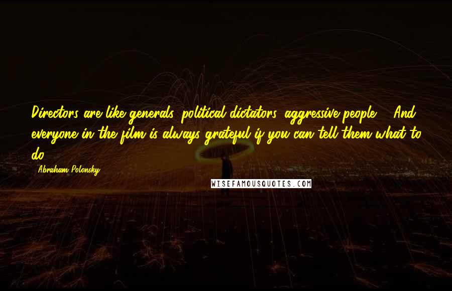 Abraham Polonsky Quotes: Directors are like generals, political dictators, aggressive people ... And everyone in the film is always grateful if you can tell them what to do.