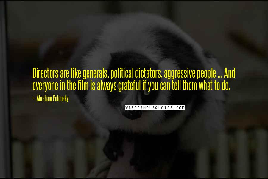 Abraham Polonsky Quotes: Directors are like generals, political dictators, aggressive people ... And everyone in the film is always grateful if you can tell them what to do.
