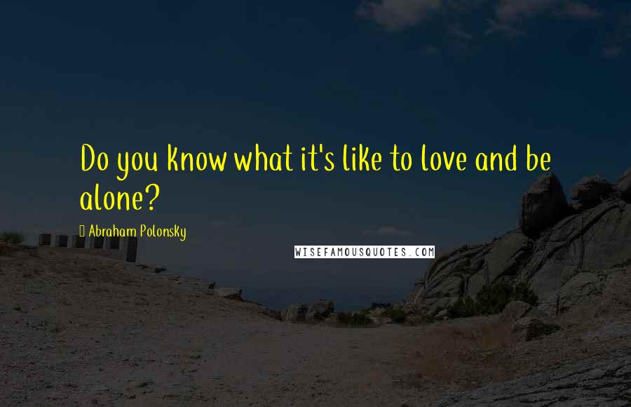 Abraham Polonsky Quotes: Do you know what it's like to love and be alone?