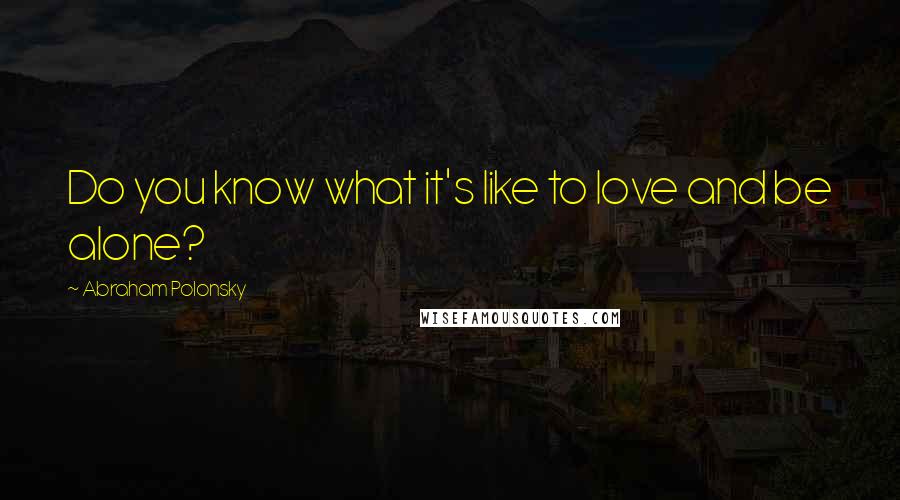 Abraham Polonsky Quotes: Do you know what it's like to love and be alone?