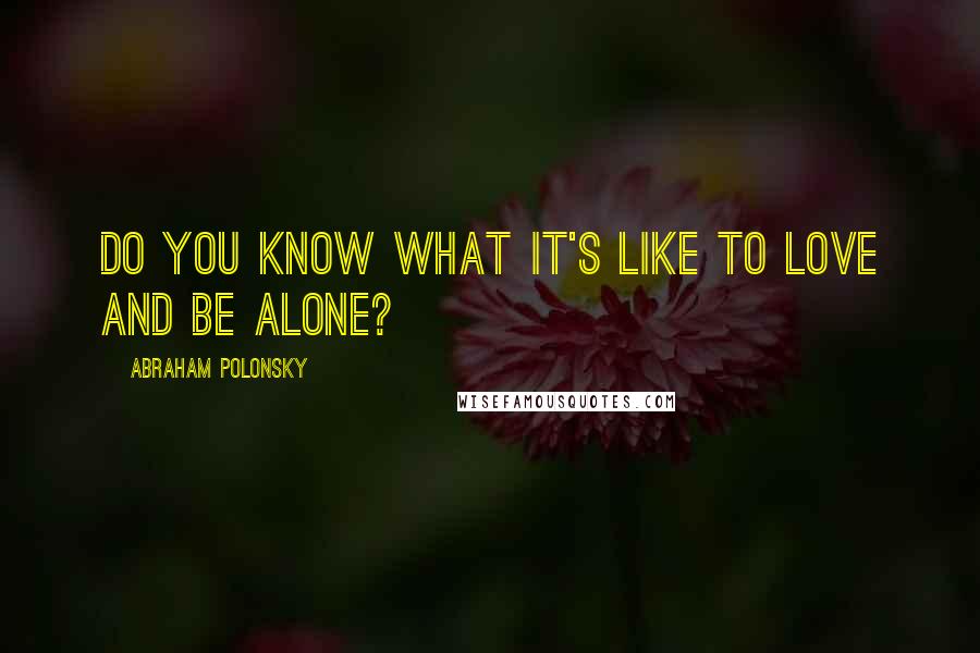 Abraham Polonsky Quotes: Do you know what it's like to love and be alone?