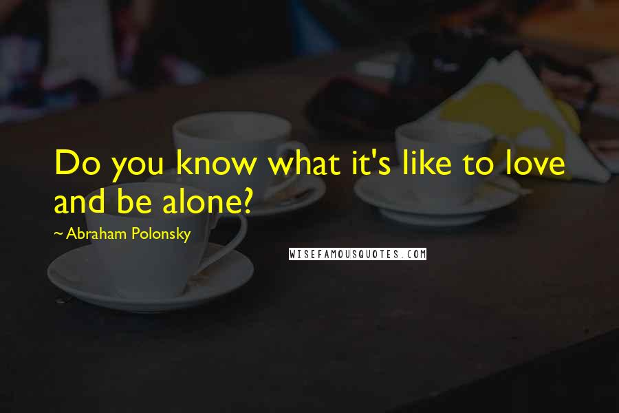 Abraham Polonsky Quotes: Do you know what it's like to love and be alone?