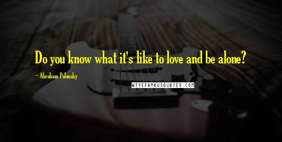 Abraham Polonsky Quotes: Do you know what it's like to love and be alone?