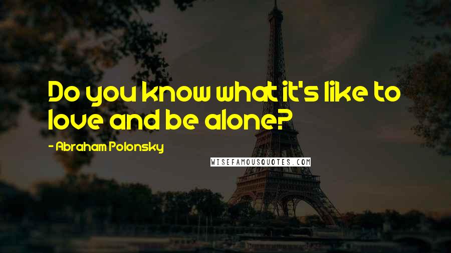 Abraham Polonsky Quotes: Do you know what it's like to love and be alone?