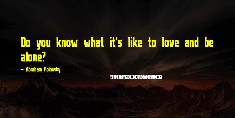 Abraham Polonsky Quotes: Do you know what it's like to love and be alone?