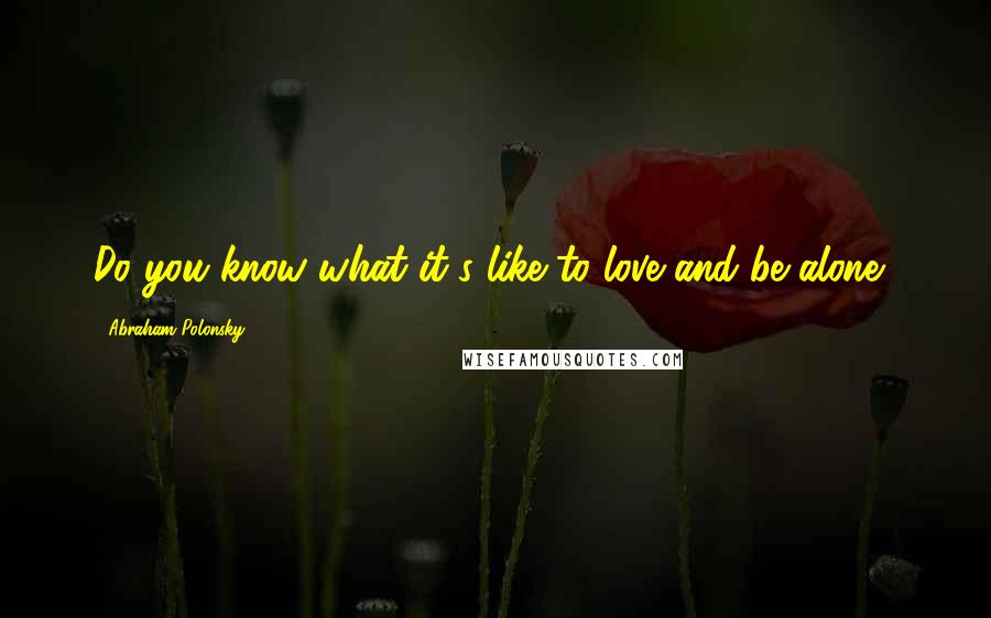 Abraham Polonsky Quotes: Do you know what it's like to love and be alone?