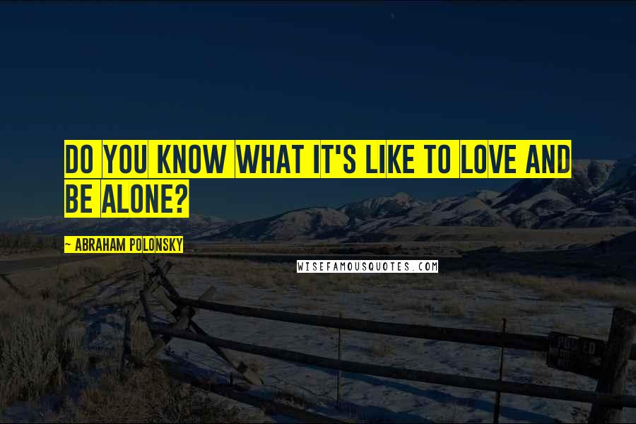 Abraham Polonsky Quotes: Do you know what it's like to love and be alone?