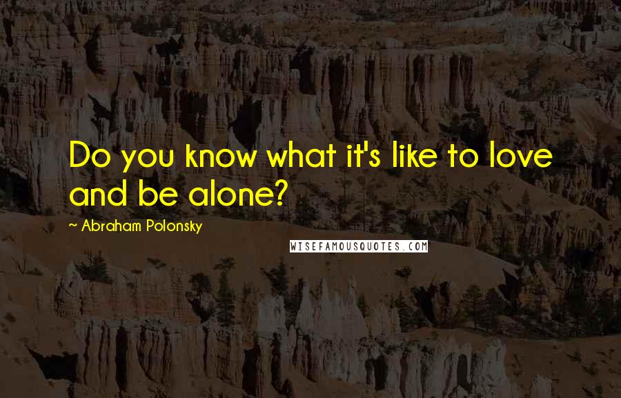 Abraham Polonsky Quotes: Do you know what it's like to love and be alone?