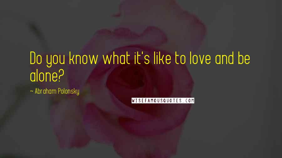 Abraham Polonsky Quotes: Do you know what it's like to love and be alone?