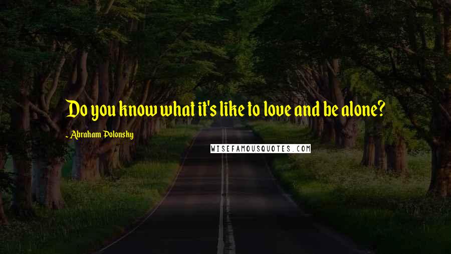 Abraham Polonsky Quotes: Do you know what it's like to love and be alone?