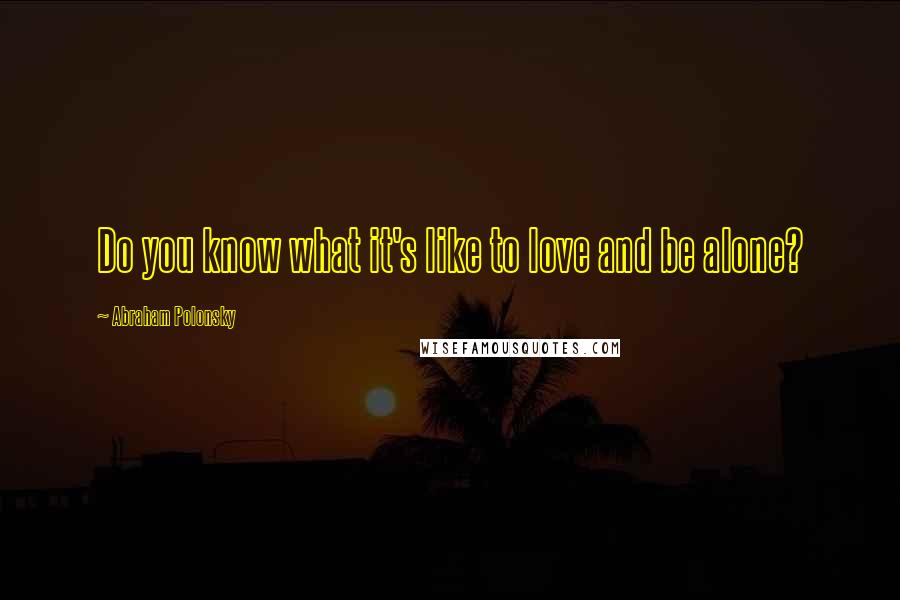 Abraham Polonsky Quotes: Do you know what it's like to love and be alone?