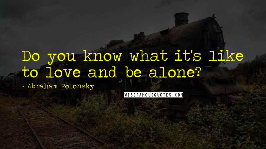 Abraham Polonsky Quotes: Do you know what it's like to love and be alone?