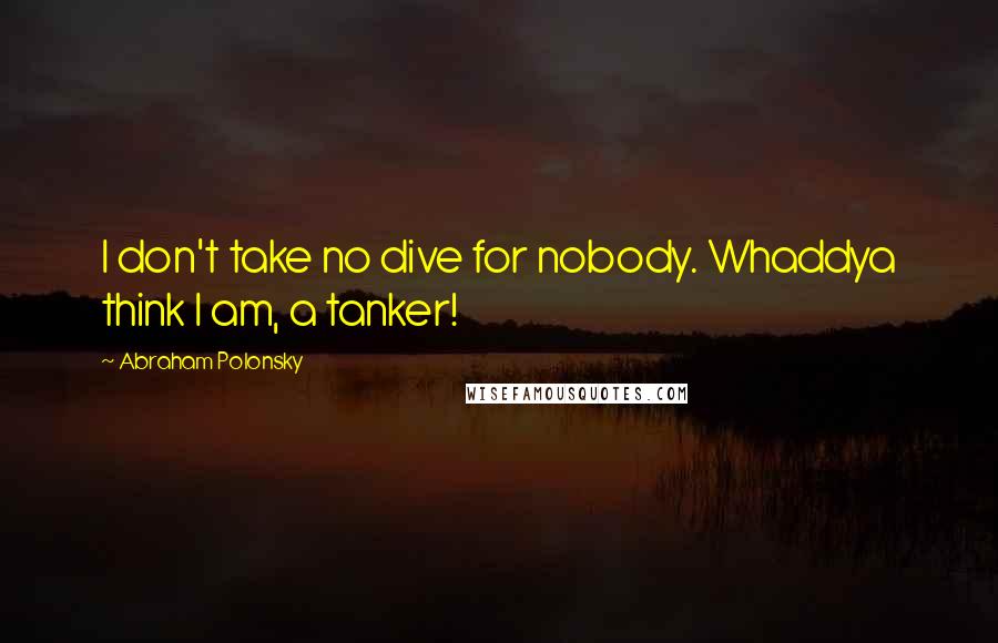 Abraham Polonsky Quotes: I don't take no dive for nobody. Whaddya think I am, a tanker!