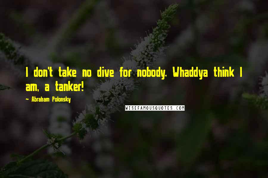 Abraham Polonsky Quotes: I don't take no dive for nobody. Whaddya think I am, a tanker!