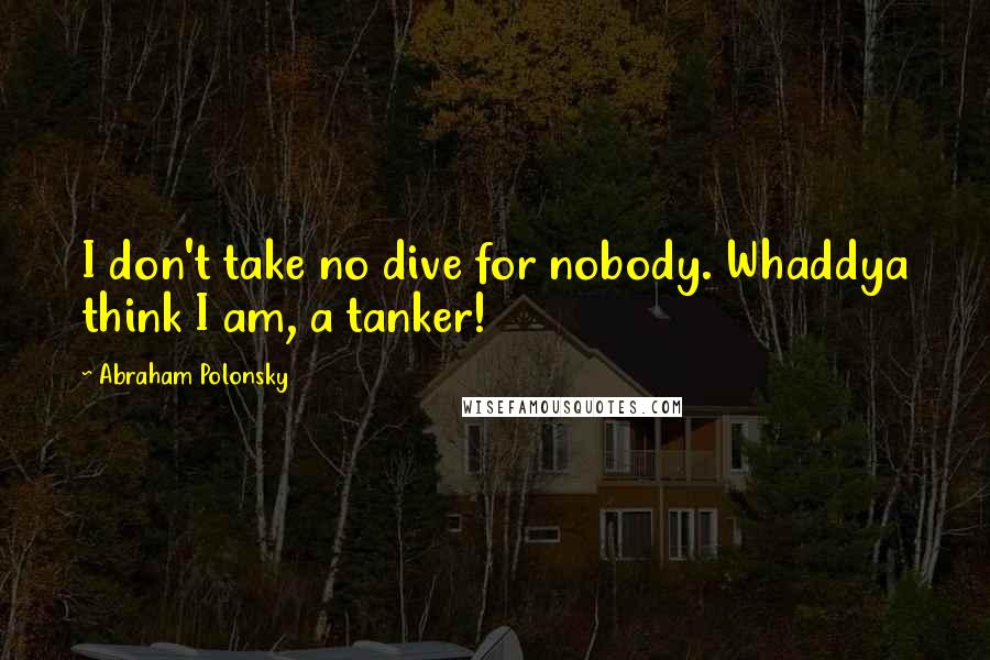 Abraham Polonsky Quotes: I don't take no dive for nobody. Whaddya think I am, a tanker!