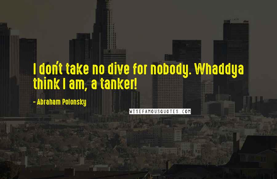 Abraham Polonsky Quotes: I don't take no dive for nobody. Whaddya think I am, a tanker!