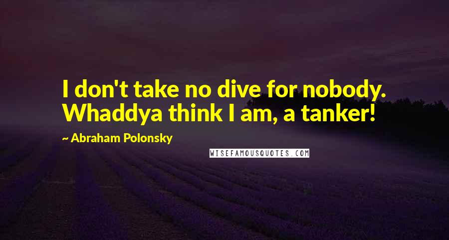 Abraham Polonsky Quotes: I don't take no dive for nobody. Whaddya think I am, a tanker!