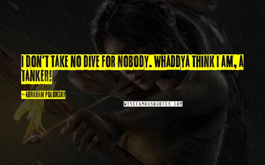 Abraham Polonsky Quotes: I don't take no dive for nobody. Whaddya think I am, a tanker!