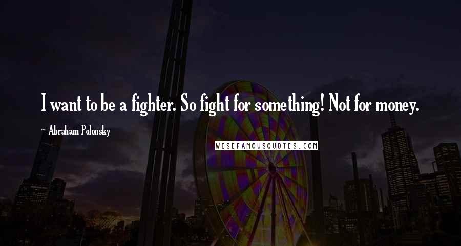 Abraham Polonsky Quotes: I want to be a fighter. So fight for something! Not for money.